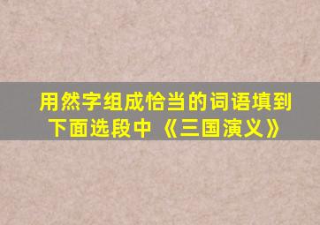 用然字组成恰当的词语填到下面选段中 《三国演义》